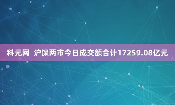 科元网  沪深两市今日成交额合计17259.08亿元
