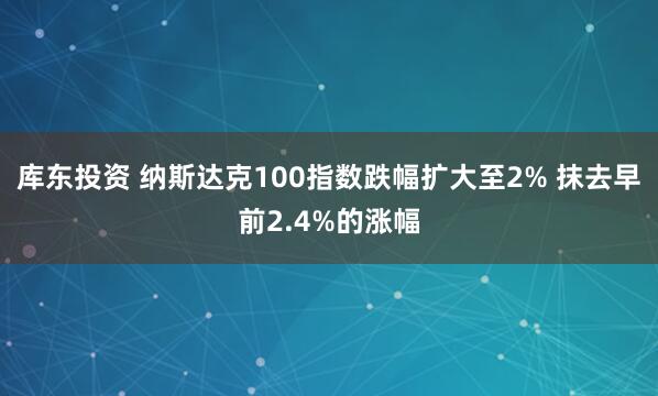 库东投资 纳斯达克100指数跌幅扩大至2% 抹去早前2.4%的涨幅