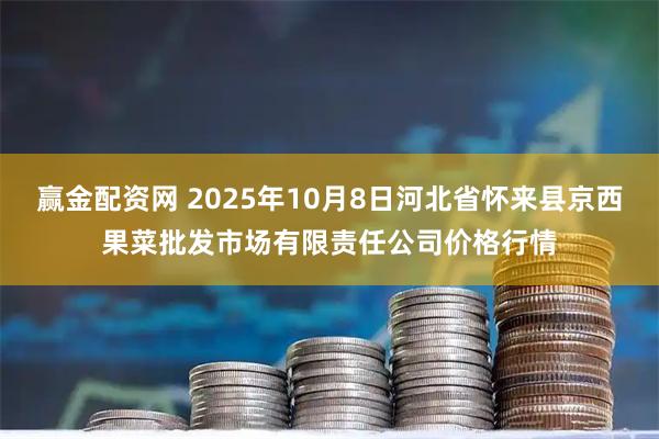 赢金配资网 2025年10月8日河北省怀来县京西果菜批发市场有限责任公司价格行情