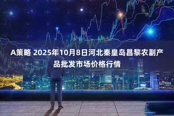 A策略 2025年10月8日河北秦皇岛昌黎农副产品批发市场价格行情