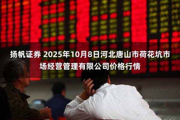 扬帆证券 2025年10月8日河北唐山市荷花坑市场经营管理有限公司价格行情