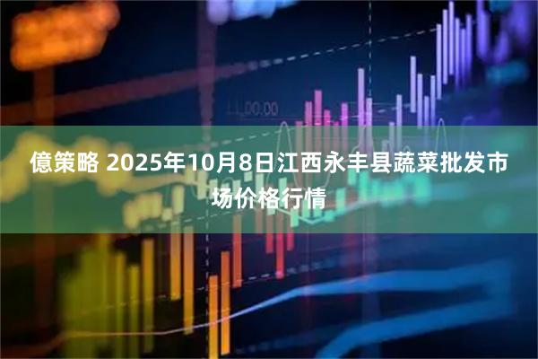 億策略 2025年10月8日江西永丰县蔬菜批发市场价格行情