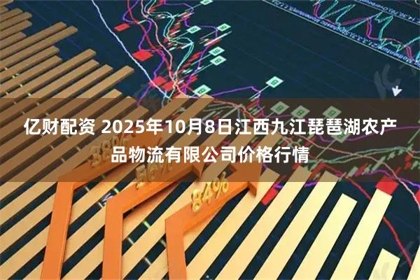 亿财配资 2025年10月8日江西九江琵琶湖农产品物流有限公司价格行情