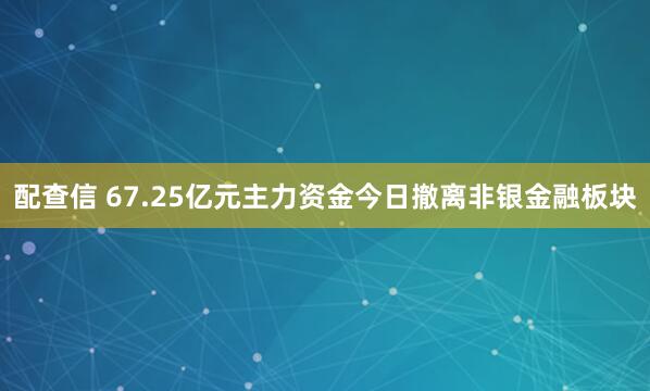 配查信 67.25亿元主力资金今日撤离非银金融板块