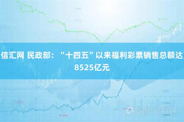 信汇网 民政部：“十四五”以来福利彩票销售总额达8525亿元