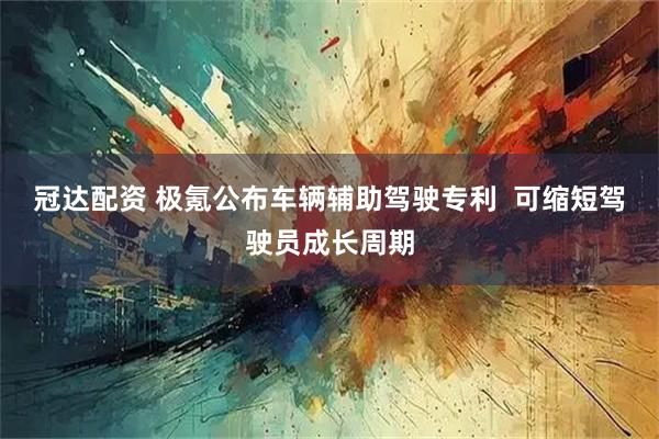 冠达配资 极氪公布车辆辅助驾驶专利  可缩短驾驶员成长周期