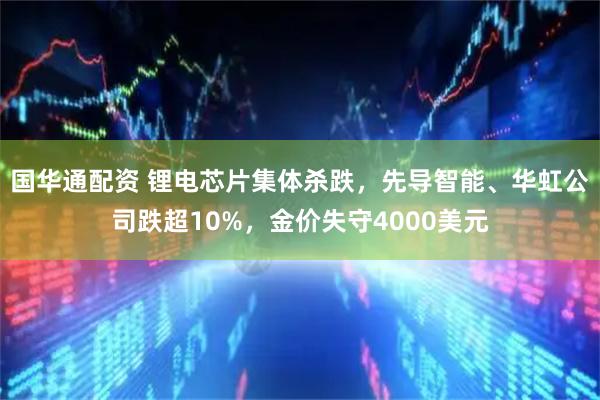 国华通配资 锂电芯片集体杀跌，先导智能、华虹公司跌超10%，金价失守4000美元