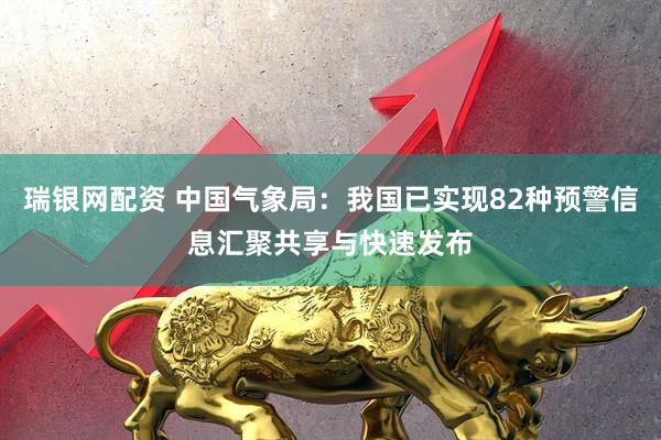 瑞银网配资 中国气象局:我国已实现82种预警信息汇聚共享与快速发布