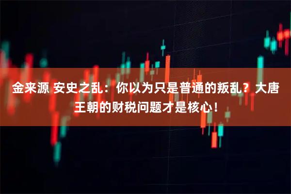 金来源 安史之乱:你以为只是普通的叛乱?大唐王朝的财税问题才是核心!