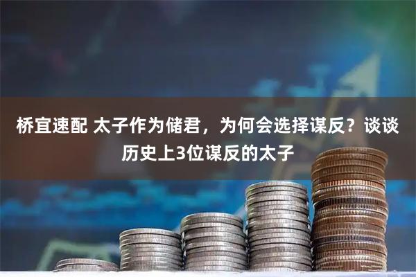桥宜速配 太子作为储君，为何会选择谋反？谈谈历史上3位谋反的太子
