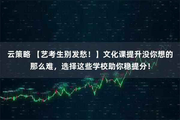 云策略 【艺考生别发愁!】文化课提升没你想的那么难,选择这些学校助你稳提分!