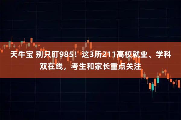 天牛宝 别只盯985!这3所211高校就业、学科双在线,考生和家长重点关注