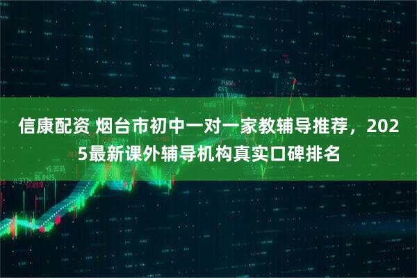 信康配资 烟台市初中一对一家教辅导推荐，2025最新课外辅导机构真实口碑排名