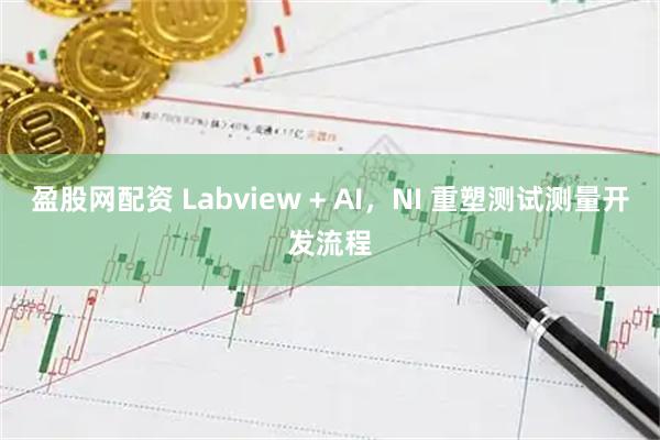 盈股网配资 Labview + AI，NI 重塑测试测量开发流程