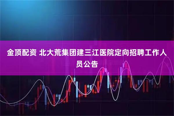 金顶配资 北大荒集团建三江医院定向招聘工作人员公告