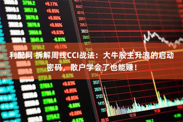 利配网 拆解周线CCI战法：大牛股主升浪的启动密码，散户学会了也能赚！