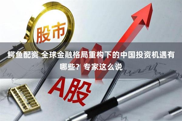 鳄鱼配资 全球金融格局重构下的中国投资机遇有哪些？专家这么说