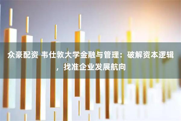 众豪配资 韦仕敦大学金融与管理：破解资本逻辑，找准企业发展航向