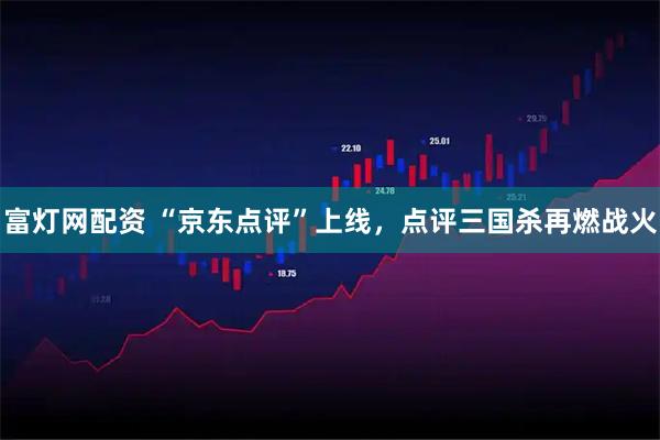 富灯网配资 “京东点评”上线，点评三国杀再燃战火