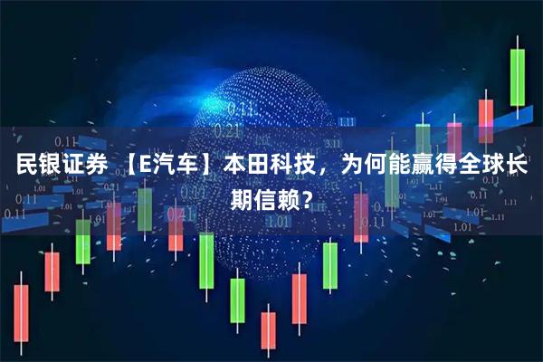民银证券 【E汽车】本田科技,为何能赢得全球长期信赖?