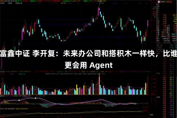 富鑫中证 李开复:未来办公司和搭积木一样快,比谁更会用 Agent