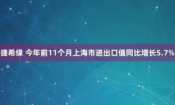 捷希缘 今年前11个月上海市进出口值同比增长5.7%
