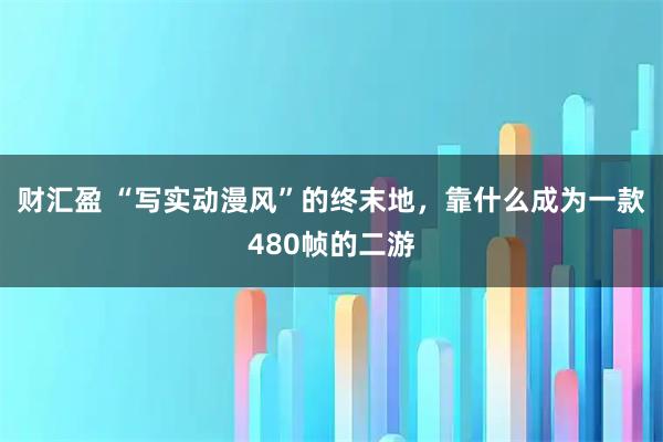 财汇盈 “写实动漫风”的终末地，靠什么成为一款480帧的二游