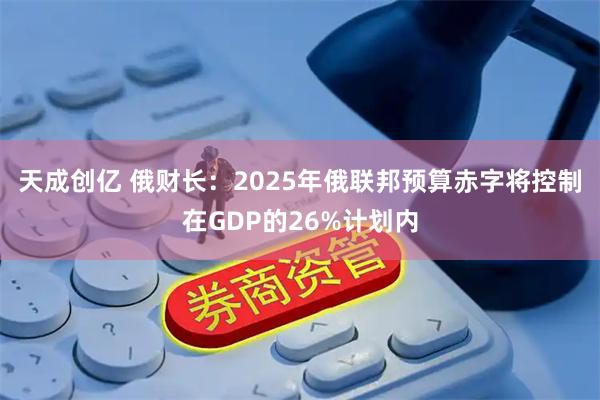 天成创亿 俄财长：2025年俄联邦预算赤字将控制在GDP的26%计划内