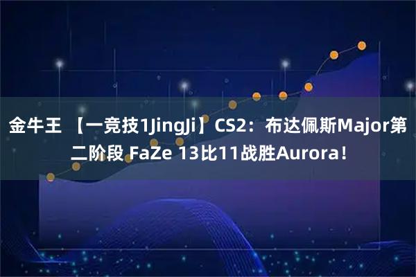 金牛王 【一竞技1JingJi】CS2：布达佩斯Major第二阶段 FaZe 13比11战胜Aurora！