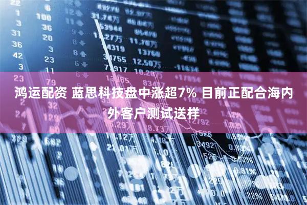 鸿运配资 蓝思科技盘中涨超7% 目前正配合海内外客户测试送样