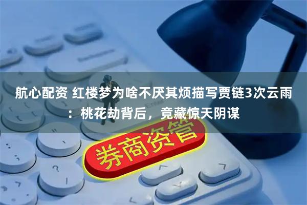 航心配资 红楼梦为啥不厌其烦描写贾链3次云雨：桃花劫背后，竟藏惊天阴谋