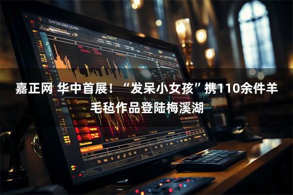 嘉正网 华中首展！“发呆小女孩”携110余件羊毛毡作品登陆梅溪湖